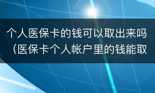 个人医保卡的钱可以取出来吗（医保卡个人帐户里的钱能取出来吗）