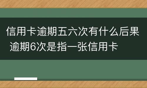 信用卡逾期五六次有什么后果 逾期6次是指一张信用卡