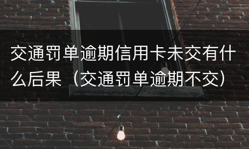 交通罚单逾期信用卡未交有什么后果（交通罚单逾期不交）