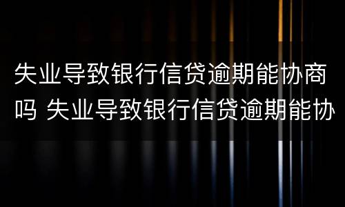失业导致银行信贷逾期能协商吗 失业导致银行信贷逾期能协商吗