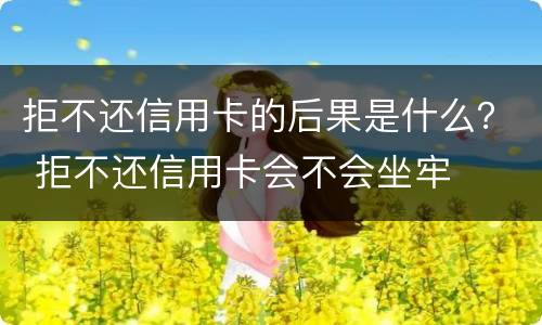 拒不还信用卡的后果是什么？ 拒不还信用卡会不会坐牢