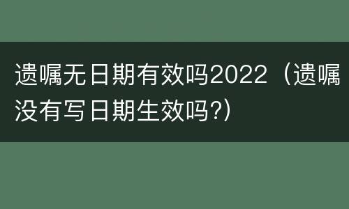 遗嘱无日期有效吗2022（遗嘱没有写日期生效吗?）