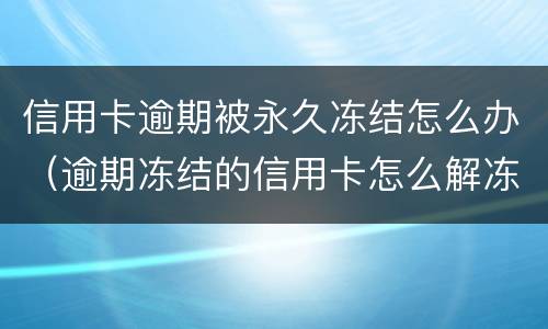 信用卡逾期被永久冻结怎么办（逾期冻结的信用卡怎么解冻）