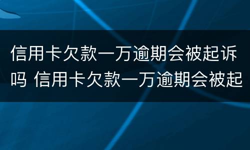 信用卡欠款一万逾期会被起诉吗 信用卡欠款一万逾期会被起诉吗知乎