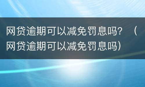 网贷逾期可以减免罚息吗？（网贷逾期可以减免罚息吗）