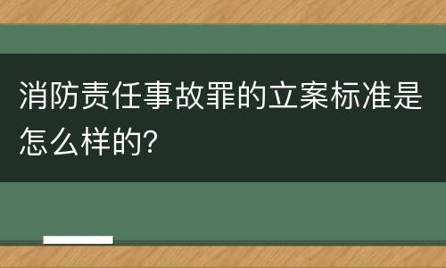 消防责任事故罪的立案标准是怎么样的？