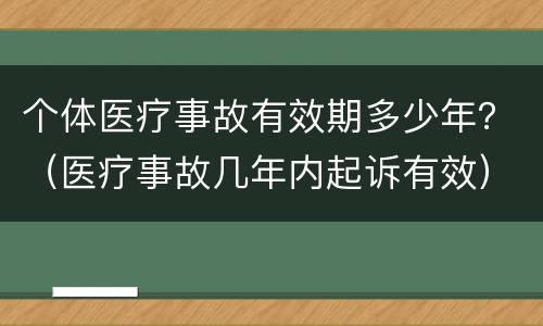 个体医疗事故有效期多少年？（医疗事故几年内起诉有效）