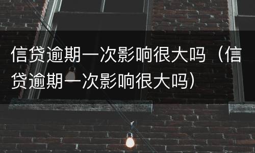 信贷逾期一次影响很大吗（信贷逾期一次影响很大吗）