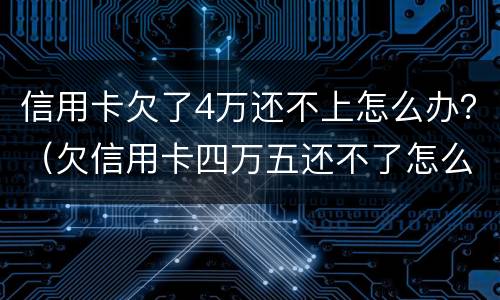 信用卡欠了4万还不上怎么办？（欠信用卡四万五还不了怎么办）