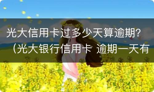 光大信用卡过多少天算逾期？（光大银行信用卡 逾期一天有没有影响?）