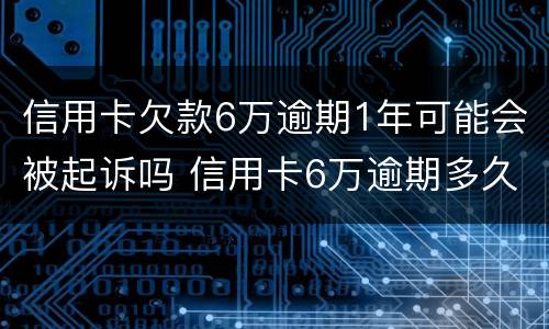 信用卡欠款6万逾期1年可能会被起诉吗 信用卡6万逾期多久会被起诉