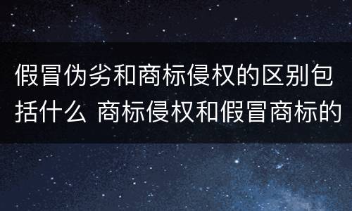 假冒伪劣和商标侵权的区别包括什么 商标侵权和假冒商标的区别