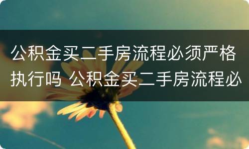 公积金买二手房流程必须严格执行吗 公积金买二手房流程必须严格执行吗为什么