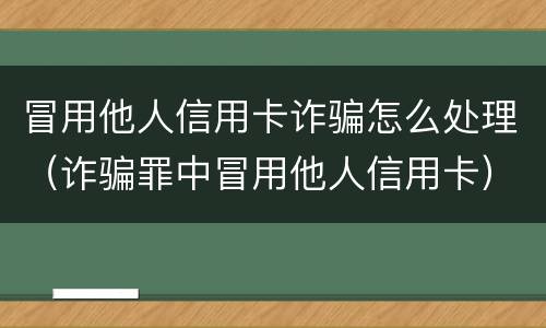 冒用他人信用卡诈骗怎么处理（诈骗罪中冒用他人信用卡）