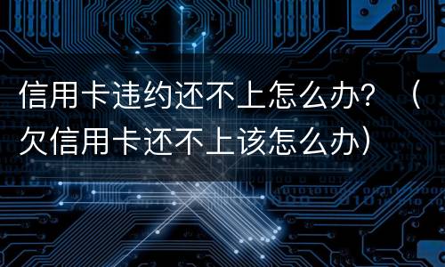 信用卡违约还不上怎么办？（欠信用卡还不上该怎么办）