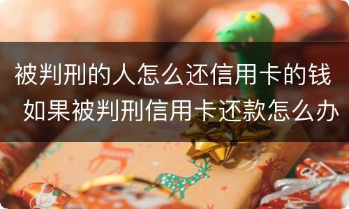 被判刑的人怎么还信用卡的钱 如果被判刑信用卡还款怎么办