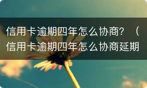 信用卡逾期四年怎么协商？（信用卡逾期四年怎么协商延期还款）