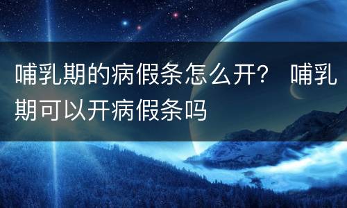哺乳期的病假条怎么开？ 哺乳期可以开病假条吗