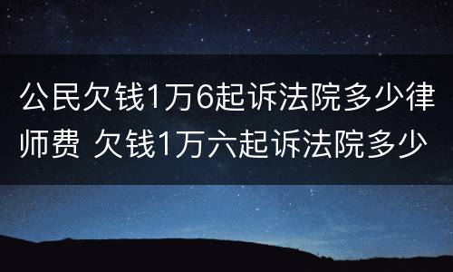 公民欠钱1万6起诉法院多少律师费 欠钱1万六起诉法院多少律师费