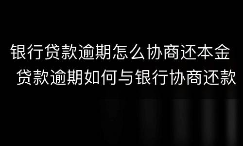 银行贷款逾期怎么协商还本金 贷款逾期如何与银行协商还款