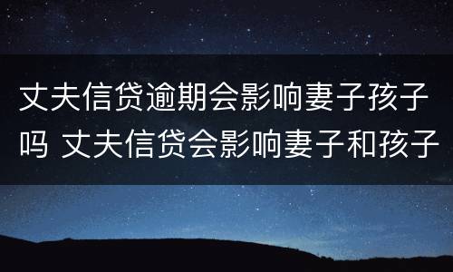 丈夫信贷逾期会影响妻子孩子吗 丈夫信贷会影响妻子和孩子吗