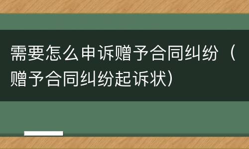 需要怎么申诉赠予合同纠纷（赠予合同纠纷起诉状）