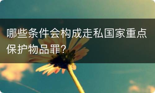 哪些条件会构成走私国家重点保护物品罪?