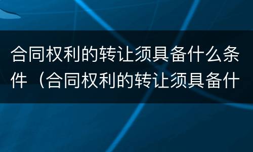 合同权利的转让须具备什么条件（合同权利的转让须具备什么条件呢）