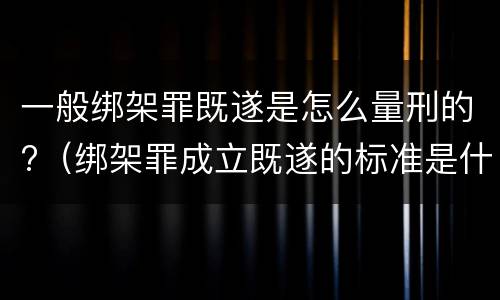 一般绑架罪既遂是怎么量刑的?（绑架罪成立既遂的标准是什么）
