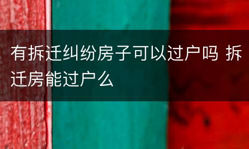有拆迁纠纷房子可以过户吗 拆迁房能过户么