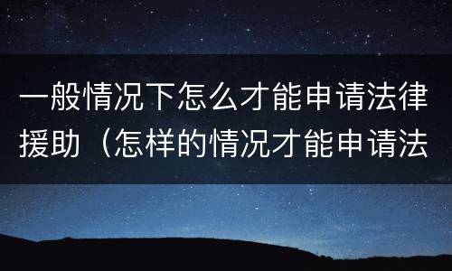 一般情况下怎么才能申请法律援助（怎样的情况才能申请法律援助）