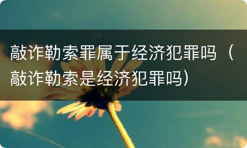 敲诈勒索罪属于经济犯罪吗（敲诈勒索是经济犯罪吗）