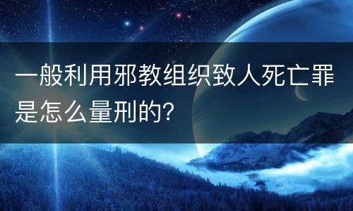 一般利用邪教组织致人死亡罪是怎么量刑的？