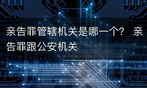 亲告罪管辖机关是哪一个？ 亲告罪跟公安机关