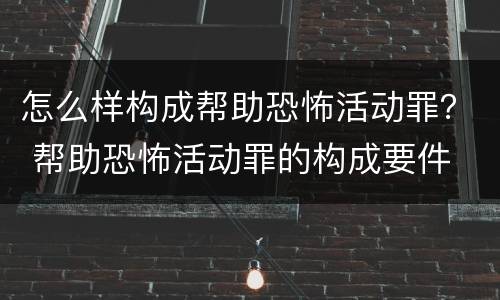 怎么样构成帮助恐怖活动罪？ 帮助恐怖活动罪的构成要件