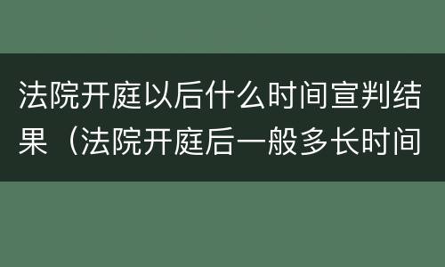 法院开庭以后什么时间宣判结果（法院开庭后一般多长时间宣判）