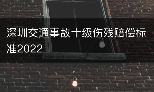 深圳交通事故十级伤残赔偿标准2022