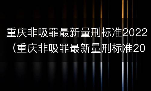 重庆非吸罪最新量刑标准2022（重庆非吸罪最新量刑标准2022年）
