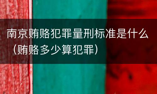 南京贿赂犯罪量刑标准是什么（贿赂多少算犯罪）