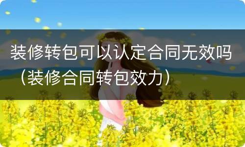 装修转包可以认定合同无效吗（装修合同转包效力）