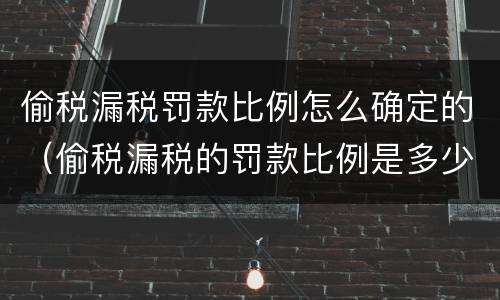 偷税漏税罚款比例怎么确定的（偷税漏税的罚款比例是多少）