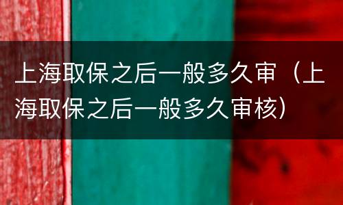 上海取保之后一般多久审（上海取保之后一般多久审核）