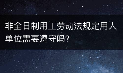 非全日制用工劳动法规定用人单位需要遵守吗？