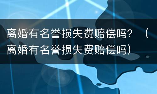 离婚有名誉损失费赔偿吗？（离婚有名誉损失费赔偿吗）