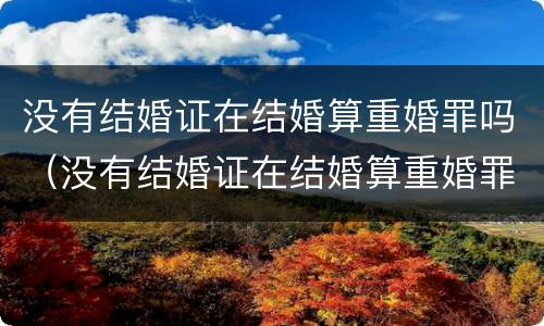 没有结婚证在结婚算重婚罪吗（没有结婚证在结婚算重婚罪吗判几年）