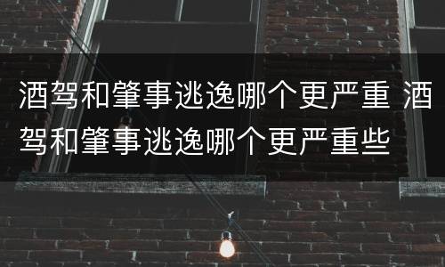 酒驾和肇事逃逸哪个更严重 酒驾和肇事逃逸哪个更严重些