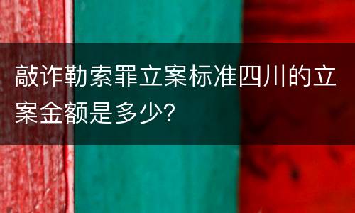 敲诈勒索罪立案标准四川的立案金额是多少？