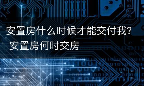 安置房什么时候才能交付我？ 安置房何时交房