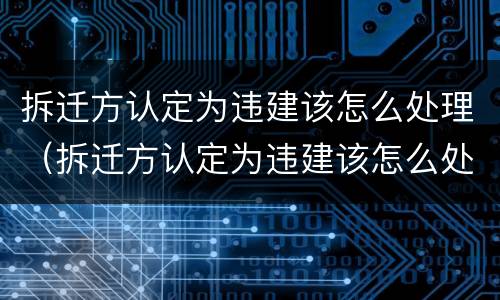 拆迁方认定为违建该怎么处理（拆迁方认定为违建该怎么处理呢）