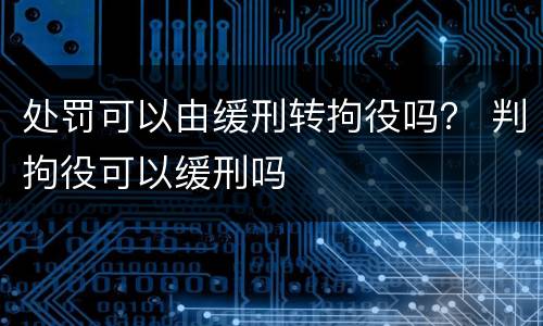 处罚可以由缓刑转拘役吗？ 判拘役可以缓刑吗
